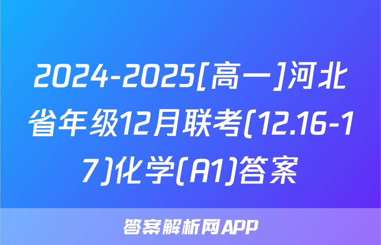 2024-2025[高一]河北省年级12月联考(12.16-17)化学(A1)答案