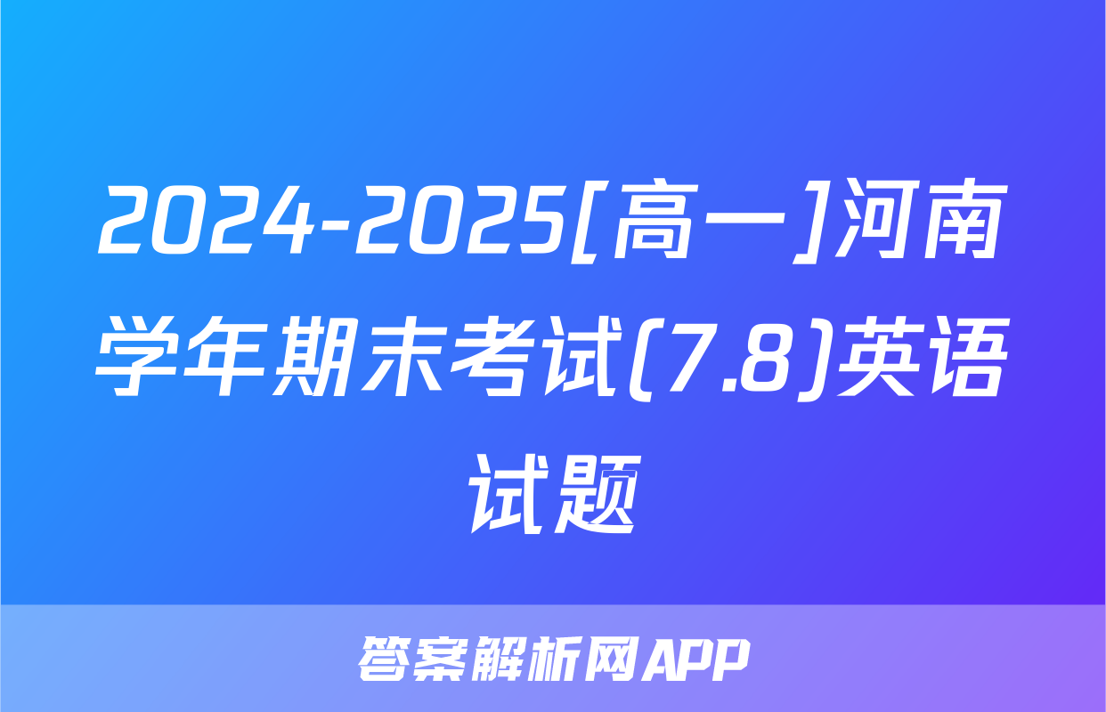 2024-2025[高一]河南学年期末考试(7.8)英语试题