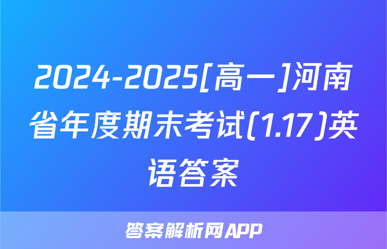 2024-2025[高一]河南省年度期末考试(1.17)英语答案