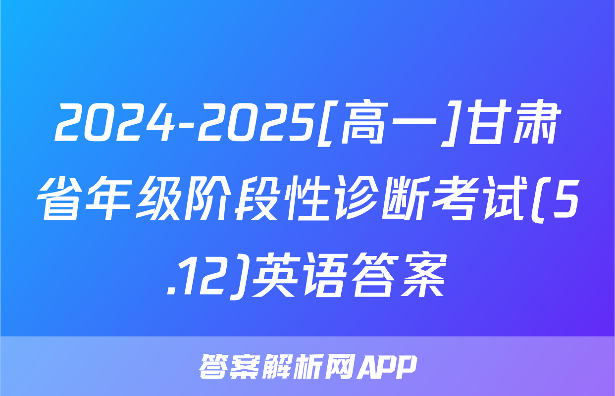 2024-2025[高一]甘肃省年级阶段性诊断考试(5.12)英语答案