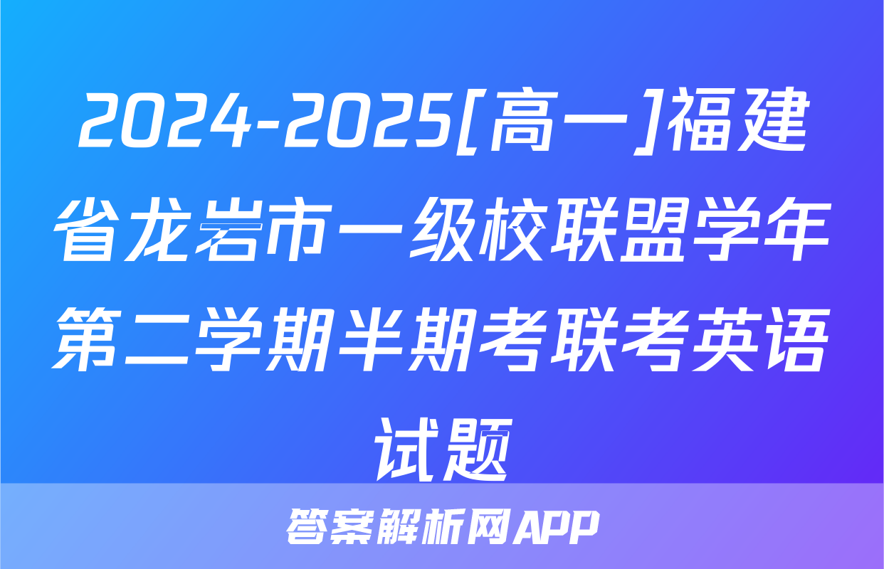 2024-2025[高一]福建省龙岩市一级校联盟学年第二学期半期考联考英语试题