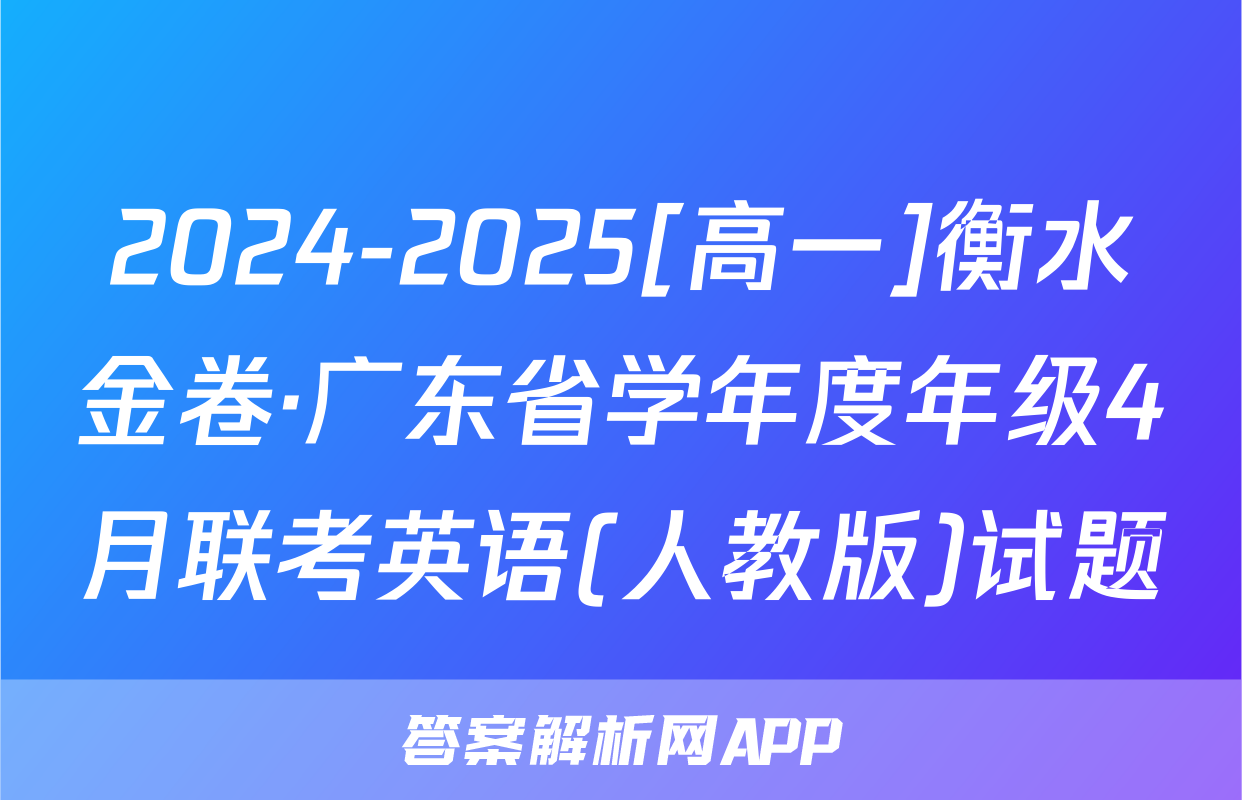 2024-2025[高一]衡水金卷·广东省学年度年级4月联考英语(人教版)试题