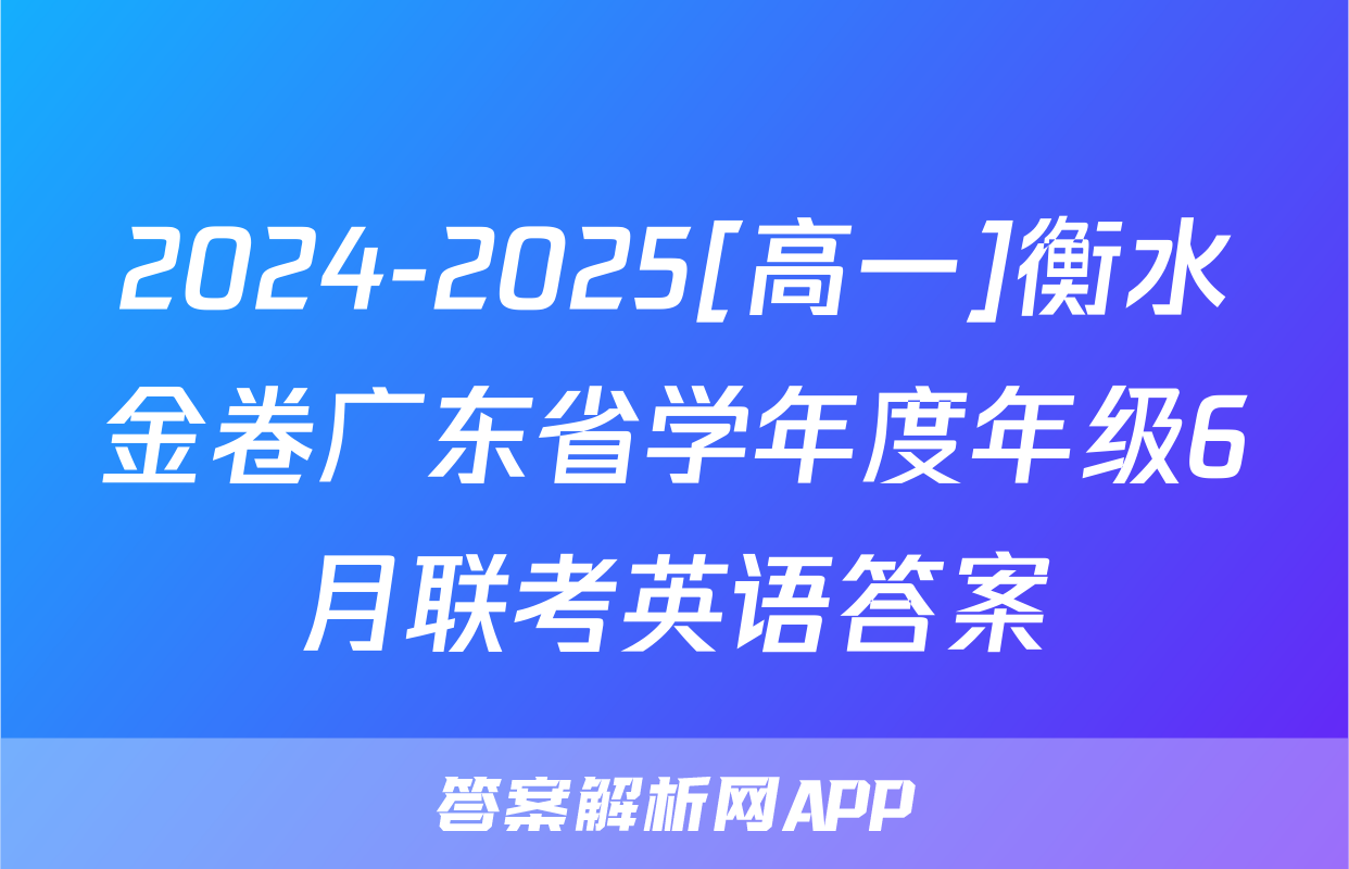 2024-2025[高一]衡水金卷广东省学年度年级6月联考英语答案