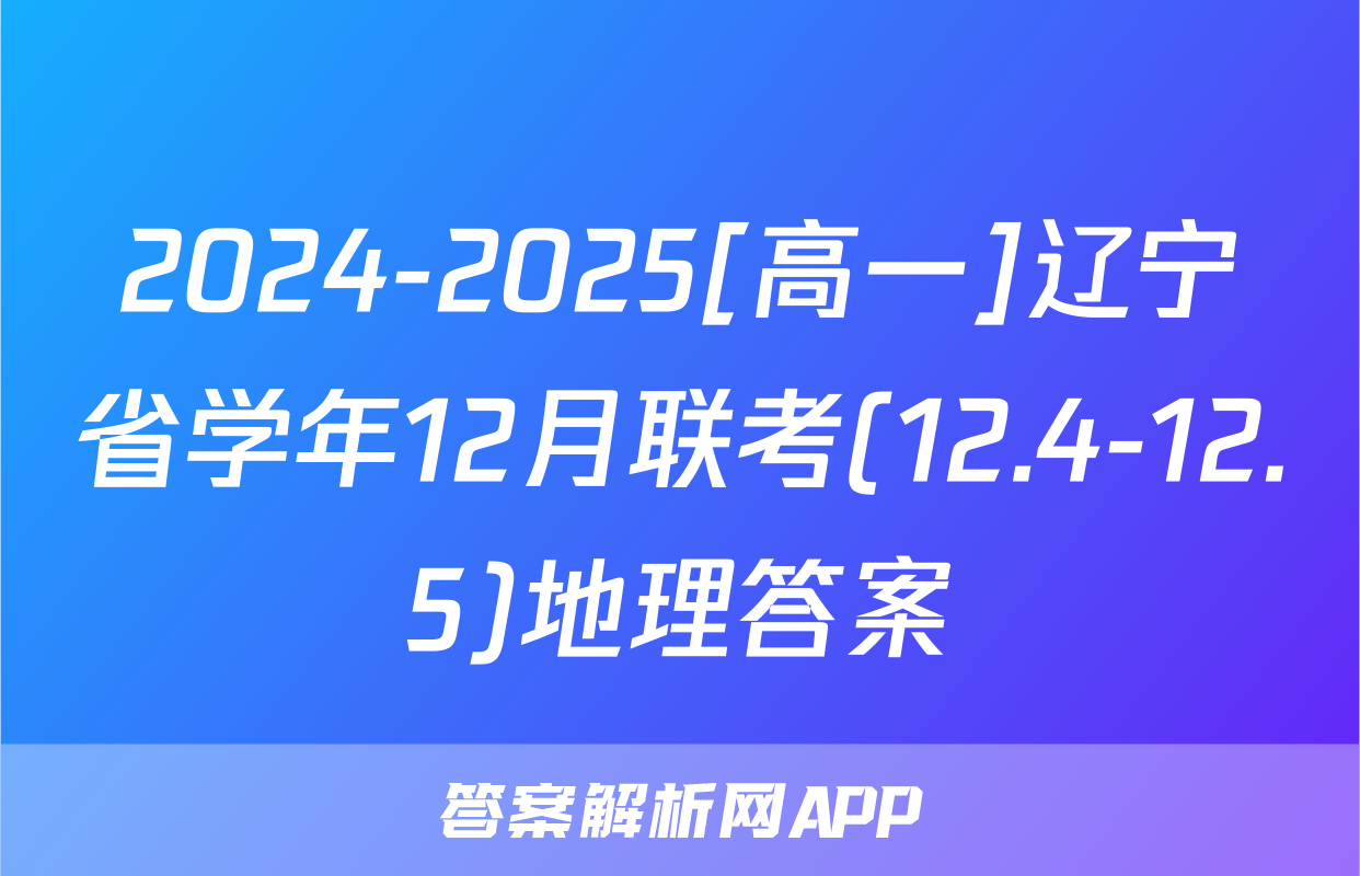 2024-2025[高一]辽宁省学年12月联考(12.4-12.5)地理答案
