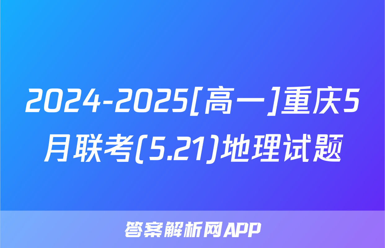 2024-2025[高一]重庆5月联考(5.21)地理试题