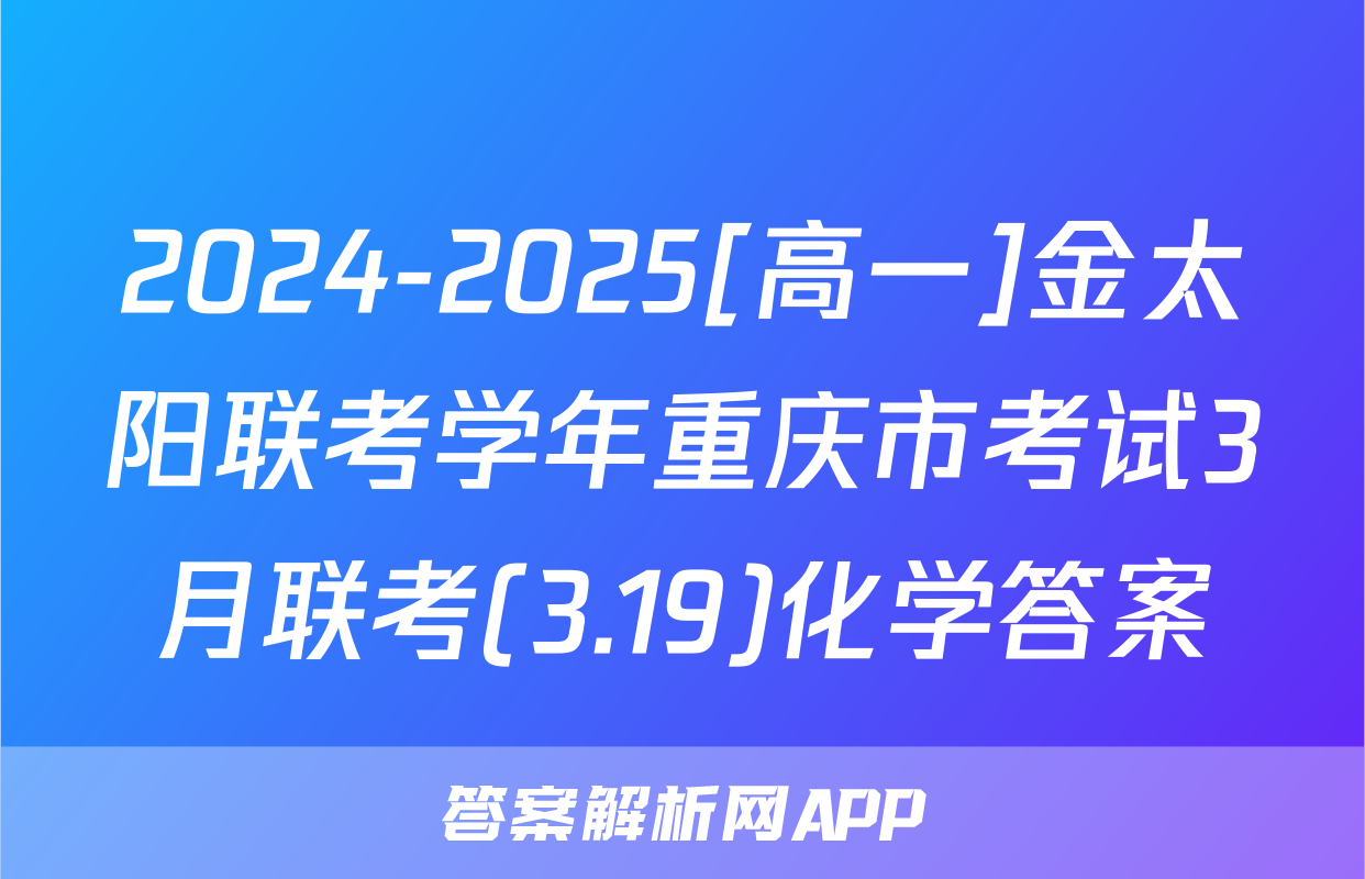 2024-2025[高一]金太阳联考学年重庆市考试3月联考(3.19)化学答案