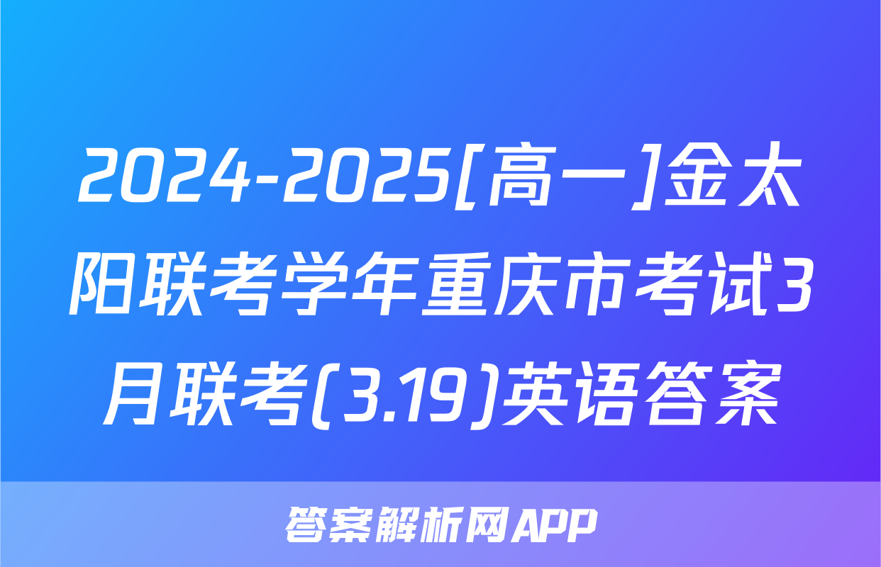 2024-2025[高一]金太阳联考学年重庆市考试3月联考(3.19)英语答案