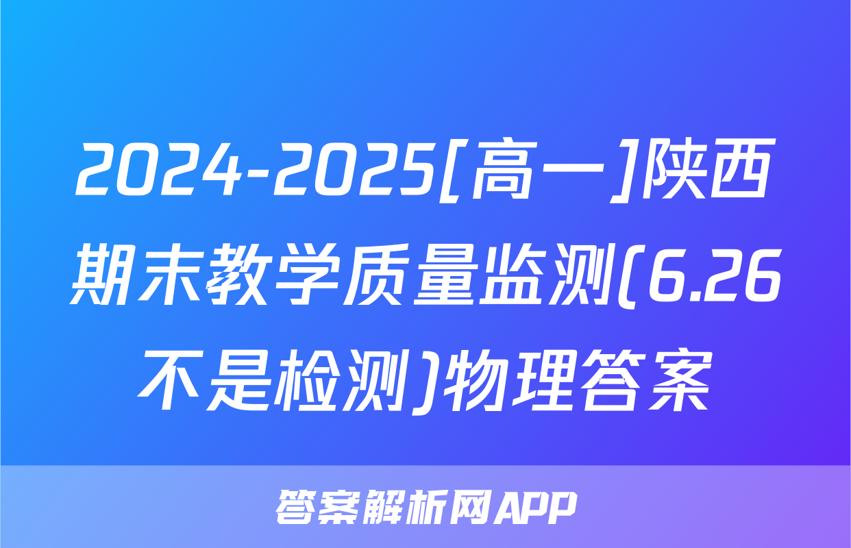 2024-2025[高一]陕西期末教学质量监测(6.26不是检测)物理答案