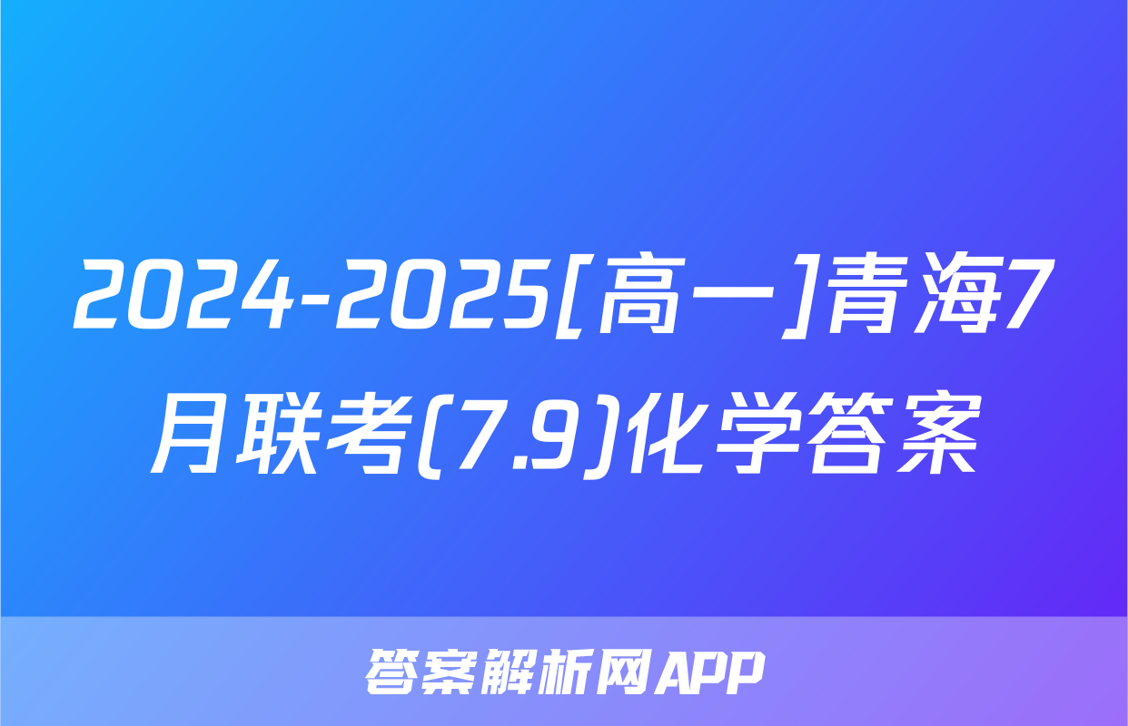 2024-2025[高一]青海7月联考(7.9)化学答案