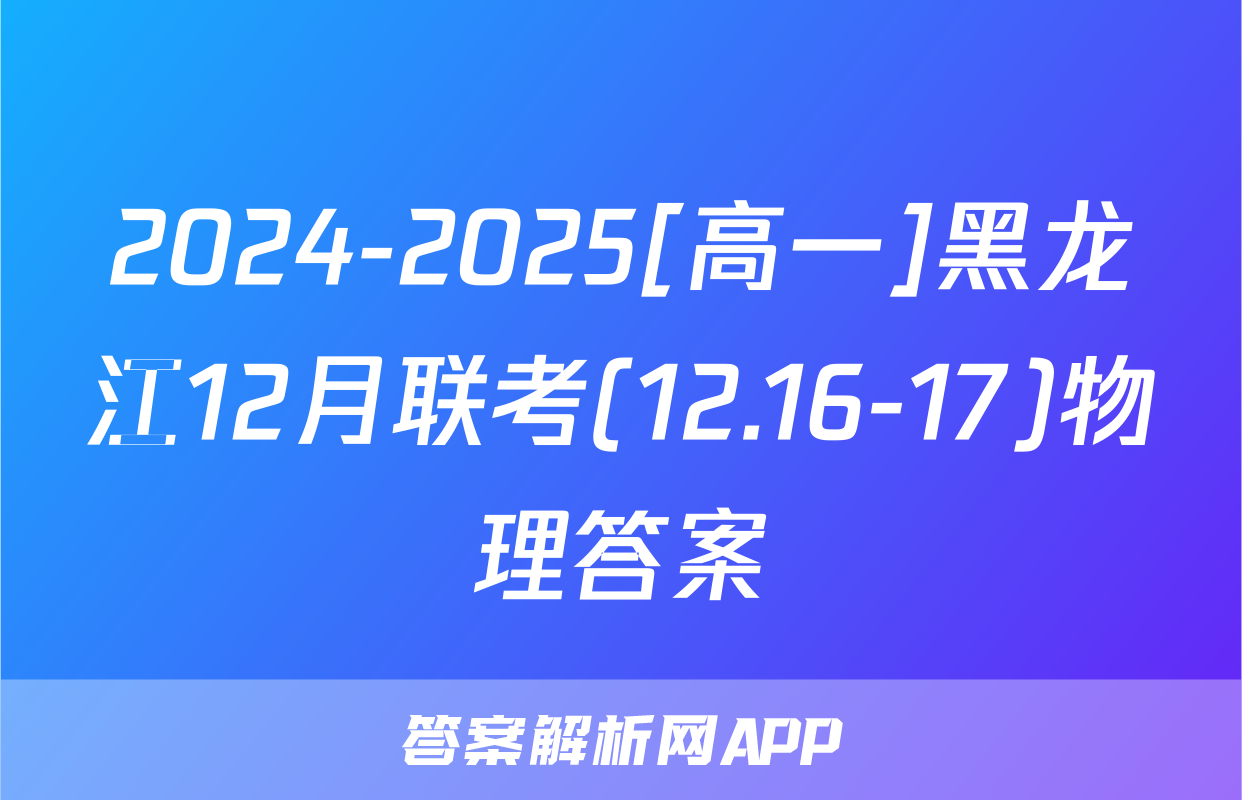 2024-2025[高一]黑龙江12月联考(12.16-17)物理答案