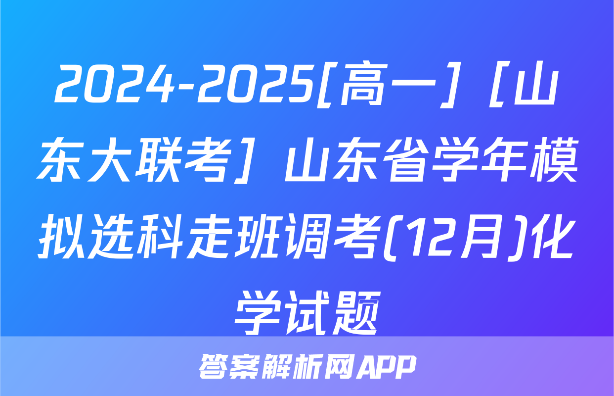 2024-2025[高一]［山东大联考］山东省学年模拟选科走班调考(12月)化学试题