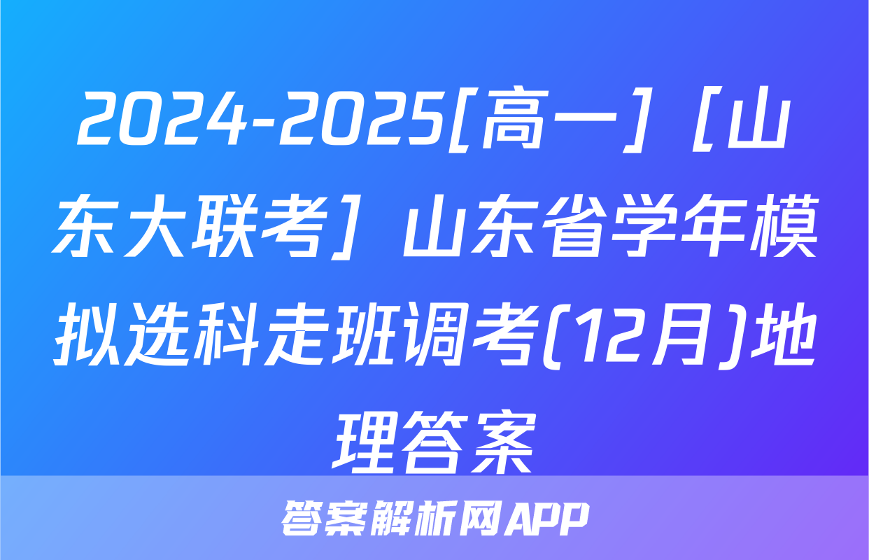 2024-2025[高一]［山东大联考］山东省学年模拟选科走班调考(12月)地理答案