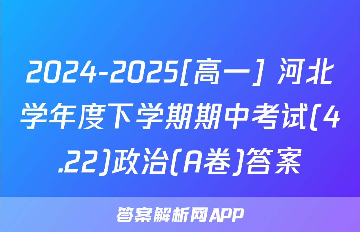2024-2025[高一] 河北学年度下学期期中考试(4.22)政治(A卷)答案