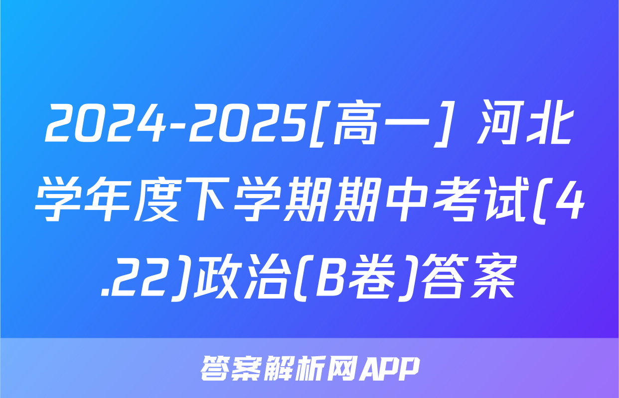 2024-2025[高一] 河北学年度下学期期中考试(4.22)政治(B卷)答案
