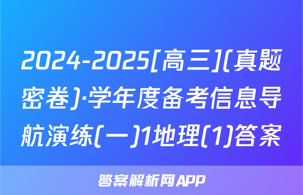 2024-2025[高三](真题密卷)·学年度备考信息导航演练(一)1地理(1)答案