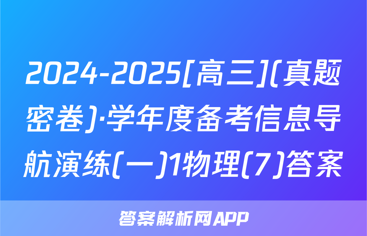 2024-2025[高三](真题密卷)·学年度备考信息导航演练(一)1物理(7)答案