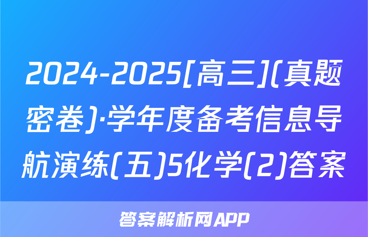 2024-2025[高三](真题密卷)·学年度备考信息导航演练(五)5化学(2)答案