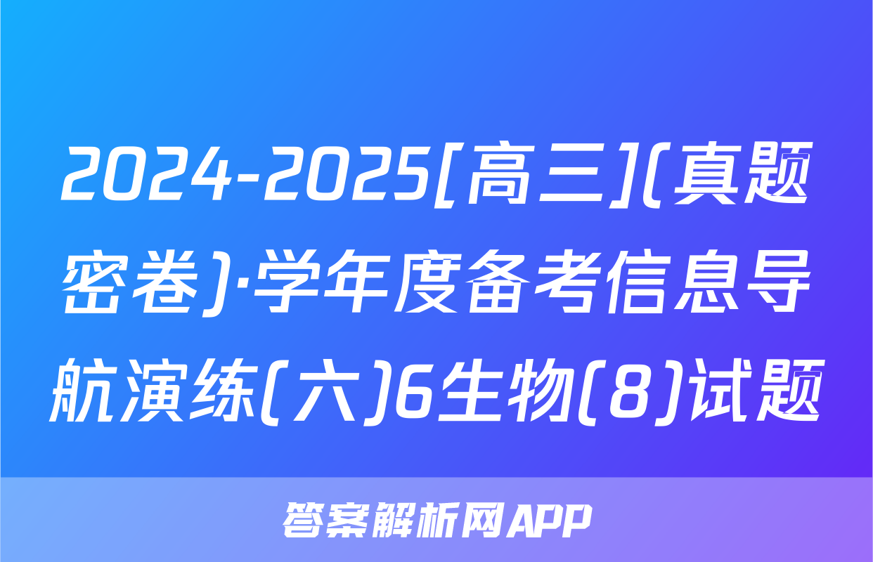 2024-2025[高三](真题密卷)·学年度备考信息导航演练(六)6生物(8)试题
