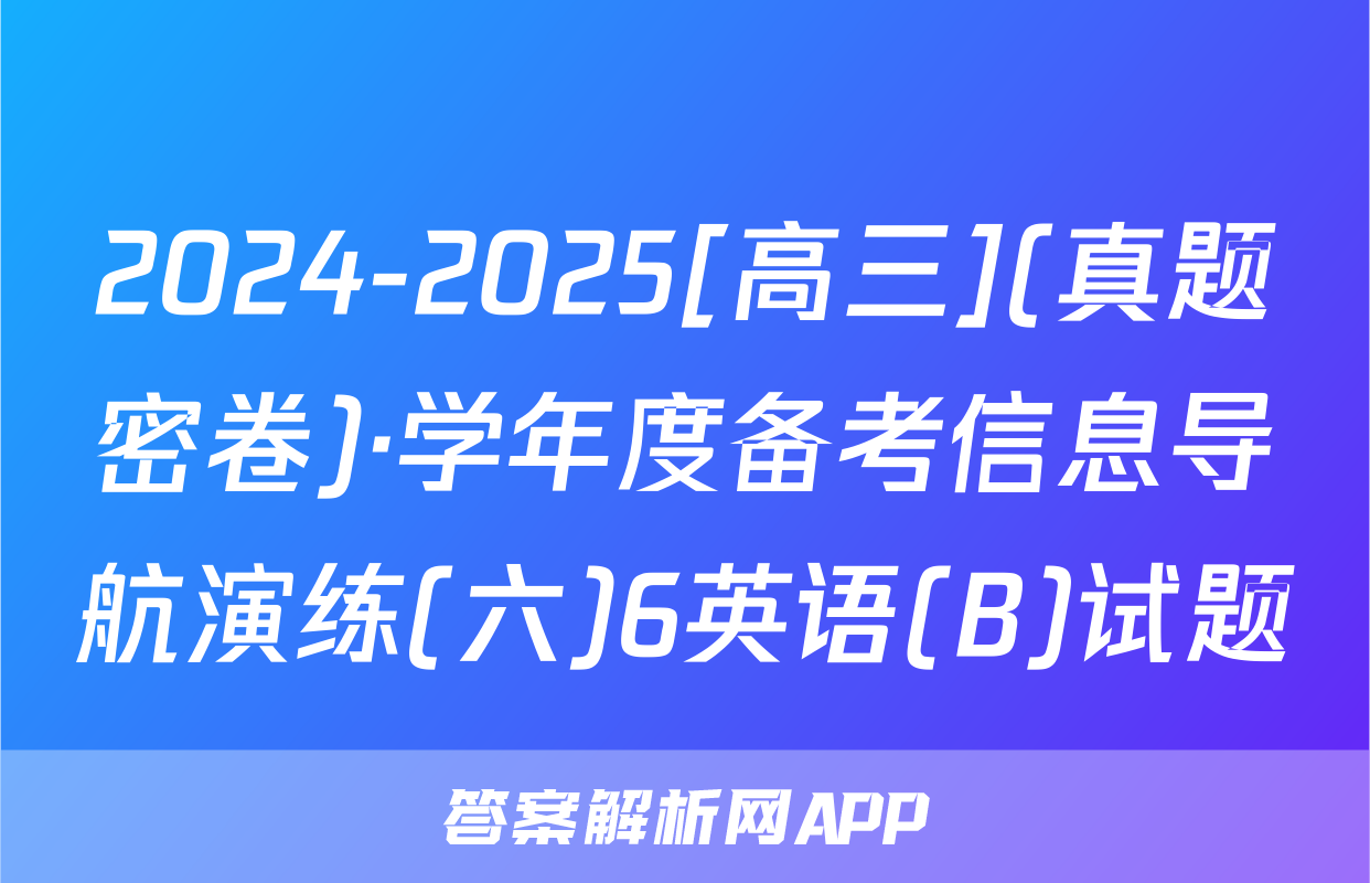 2024-2025[高三](真题密卷)·学年度备考信息导航演练(六)6英语(B)试题