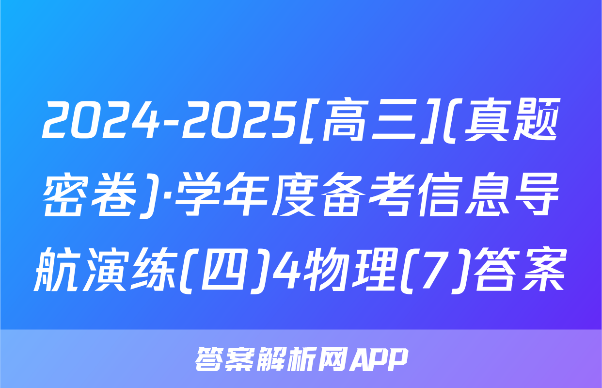 2024-2025[高三](真题密卷)·学年度备考信息导航演练(四)4物理(7)答案