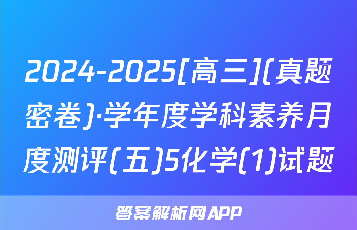 2024-2025[高三](真题密卷)·学年度学科素养月度测评(五)5化学(1)试题