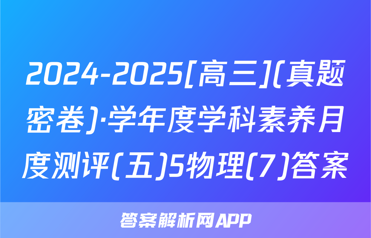 2024-2025[高三](真题密卷)·学年度学科素养月度测评(五)5物理(7)答案