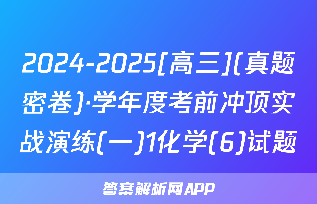 2024-2025[高三](真题密卷)·学年度考前冲顶实战演练(一)1化学(6)试题