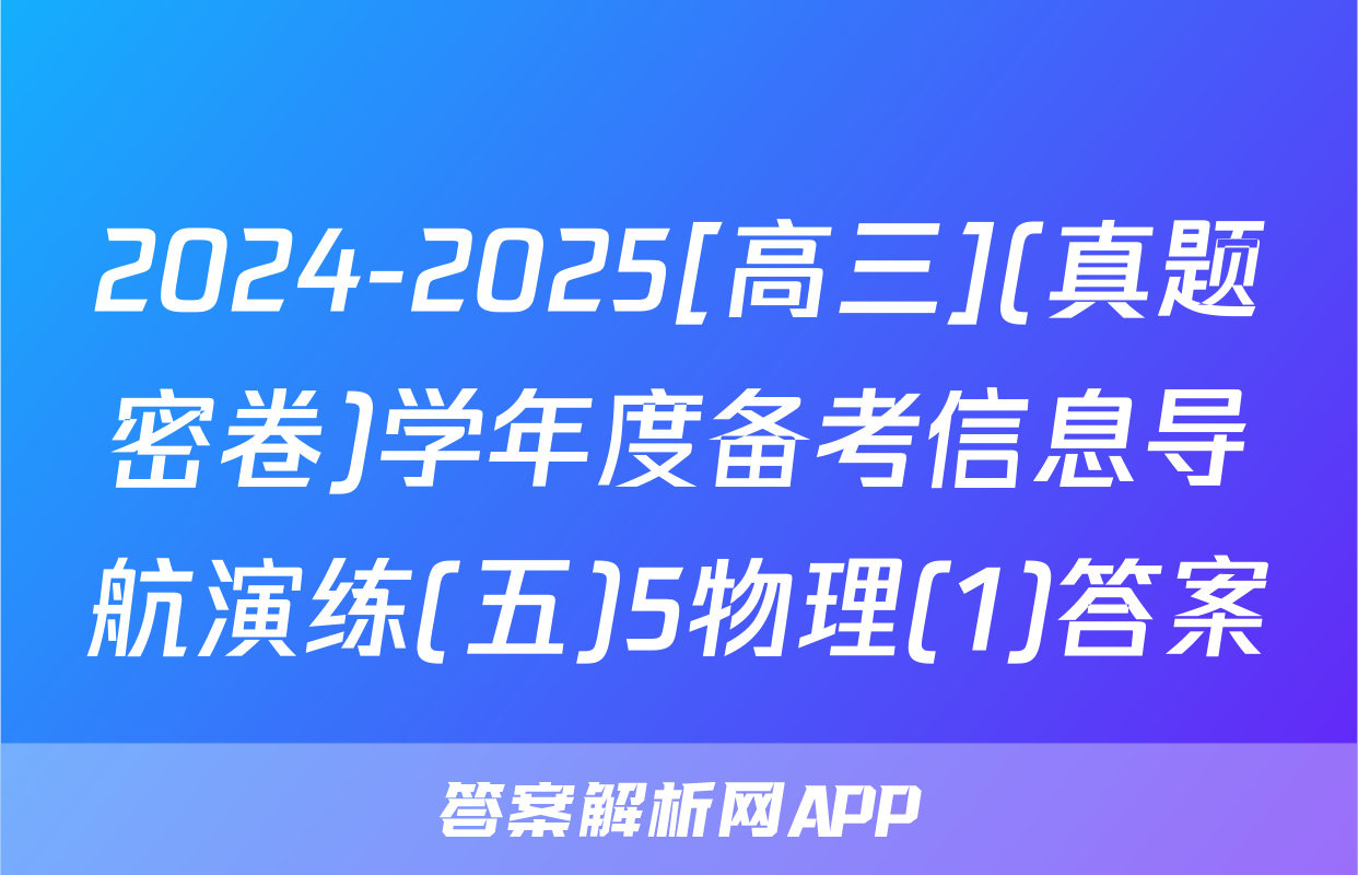 2024-2025[高三](真题密卷)学年度备考信息导航演练(五)5物理(1)答案
