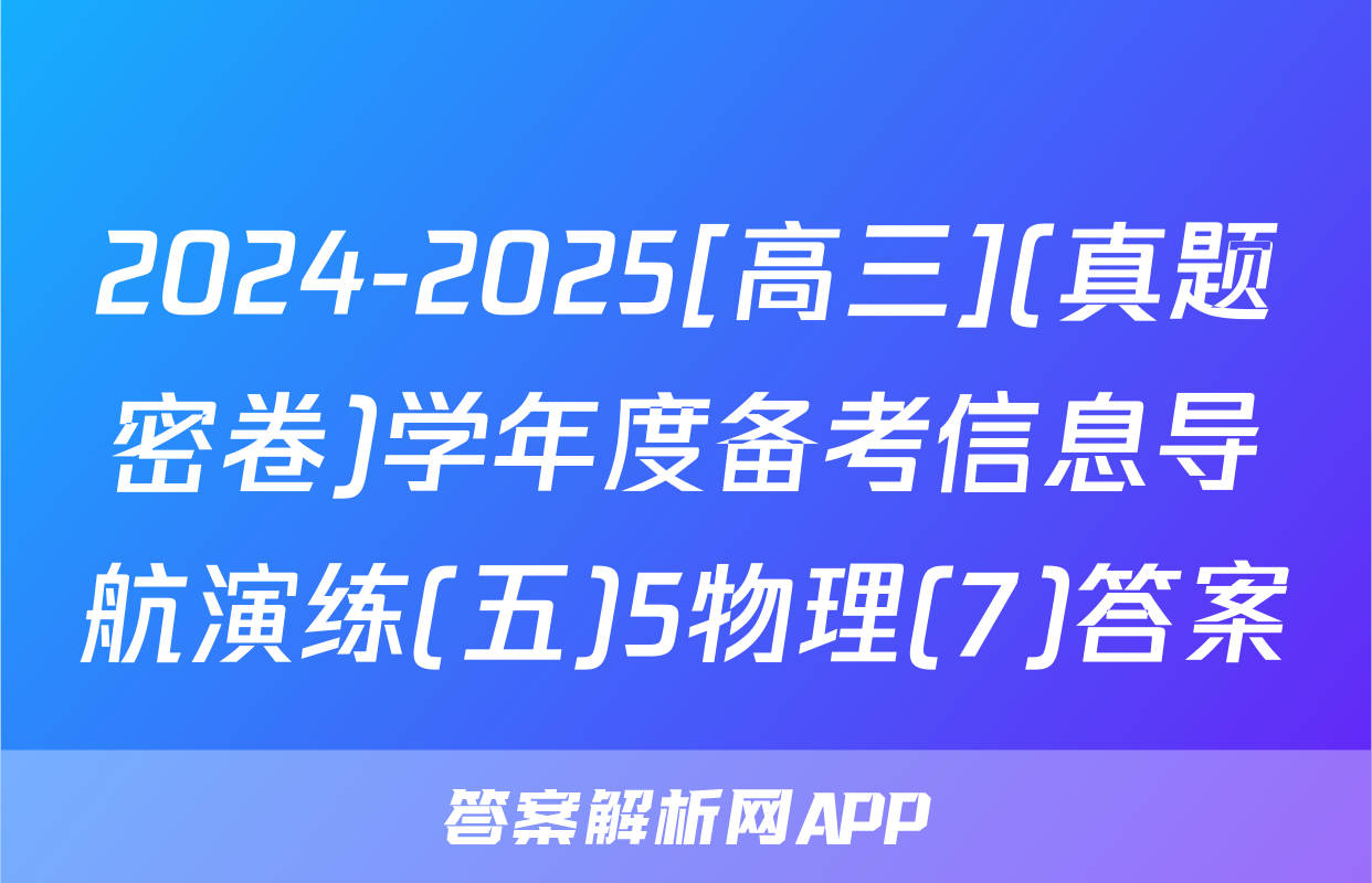 2024-2025[高三](真题密卷)学年度备考信息导航演练(五)5物理(7)答案