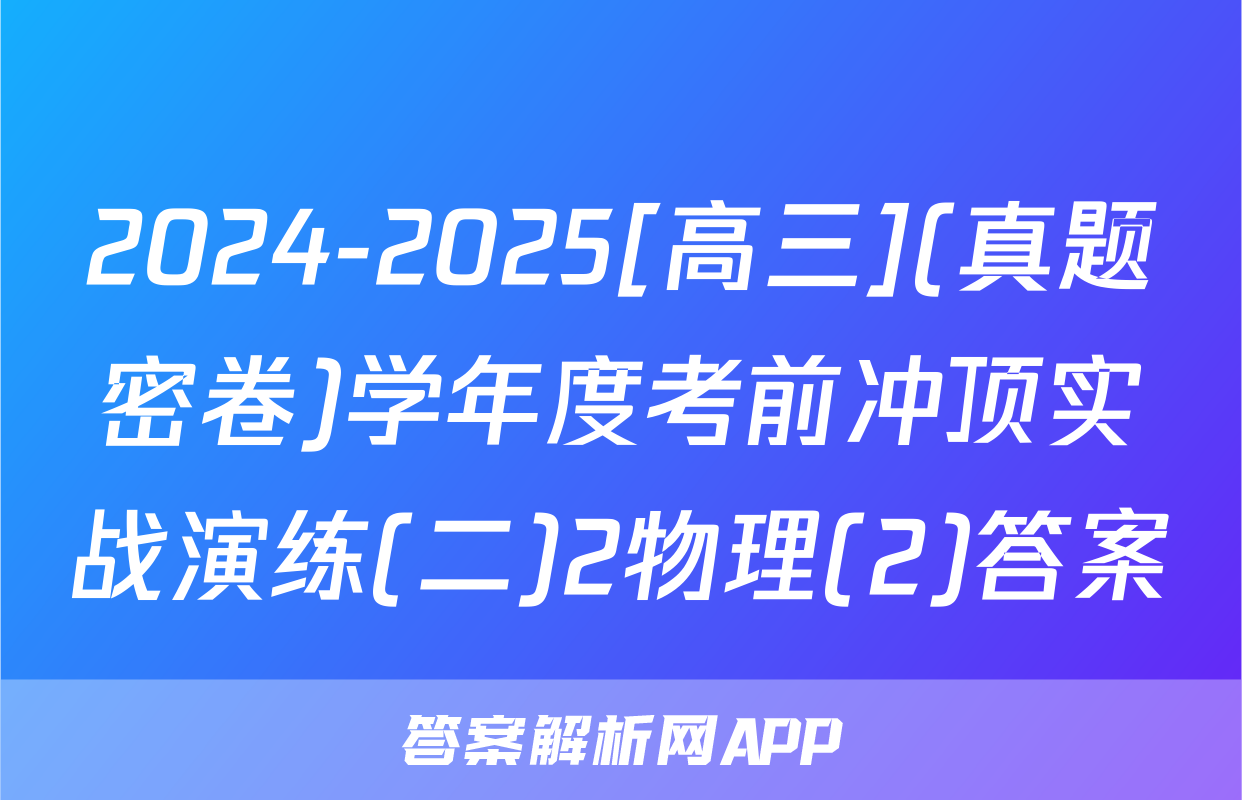2024-2025[高三](真题密卷)学年度考前冲顶实战演练(二)2物理(2)答案