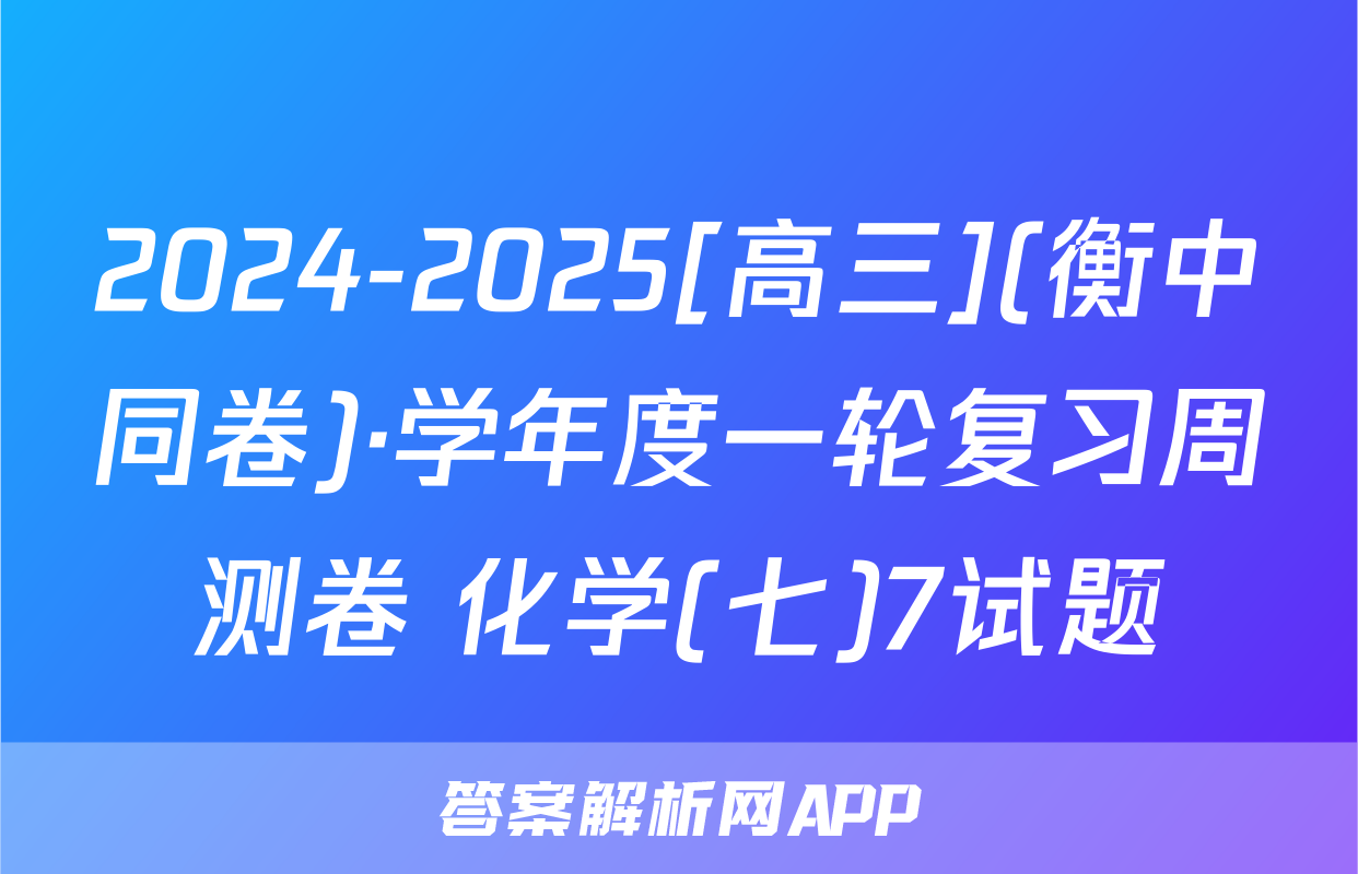 2024-2025[高三](衡中同卷)·学年度一轮复习周测卷 化学(七)7试题