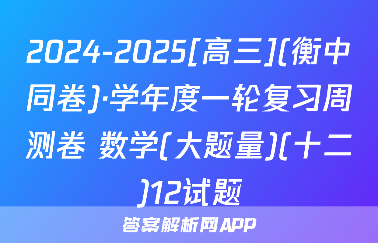 2024-2025[高三](衡中同卷)·学年度一轮复习周测卷 数学(大题量)(十二)12试题