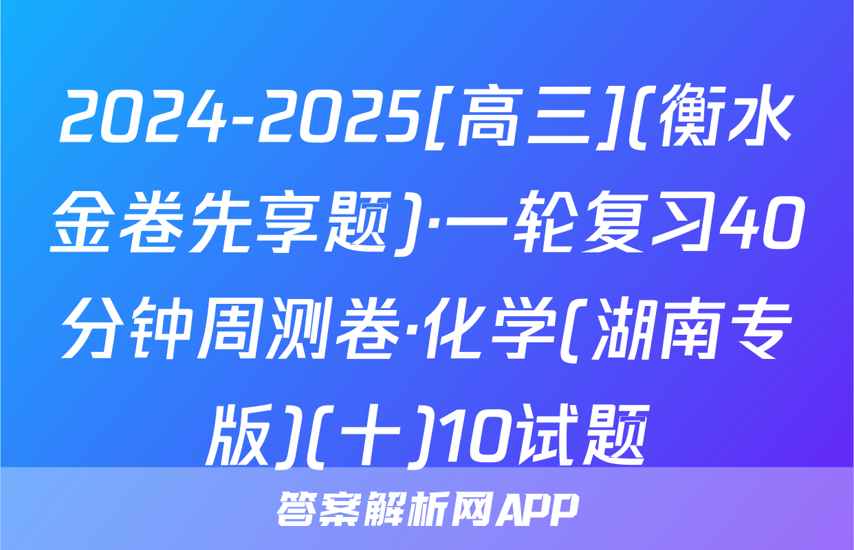 2024-2025[高三](衡水金卷先享题)·一轮复习40分钟周测卷·化学(湖南专版)(十)10试题