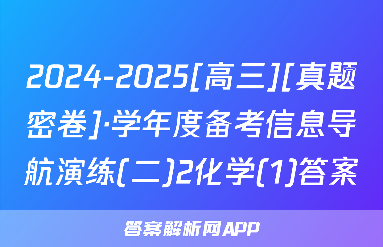 2024-2025[高三][真题密卷]·学年度备考信息导航演练(二)2化学(1)答案