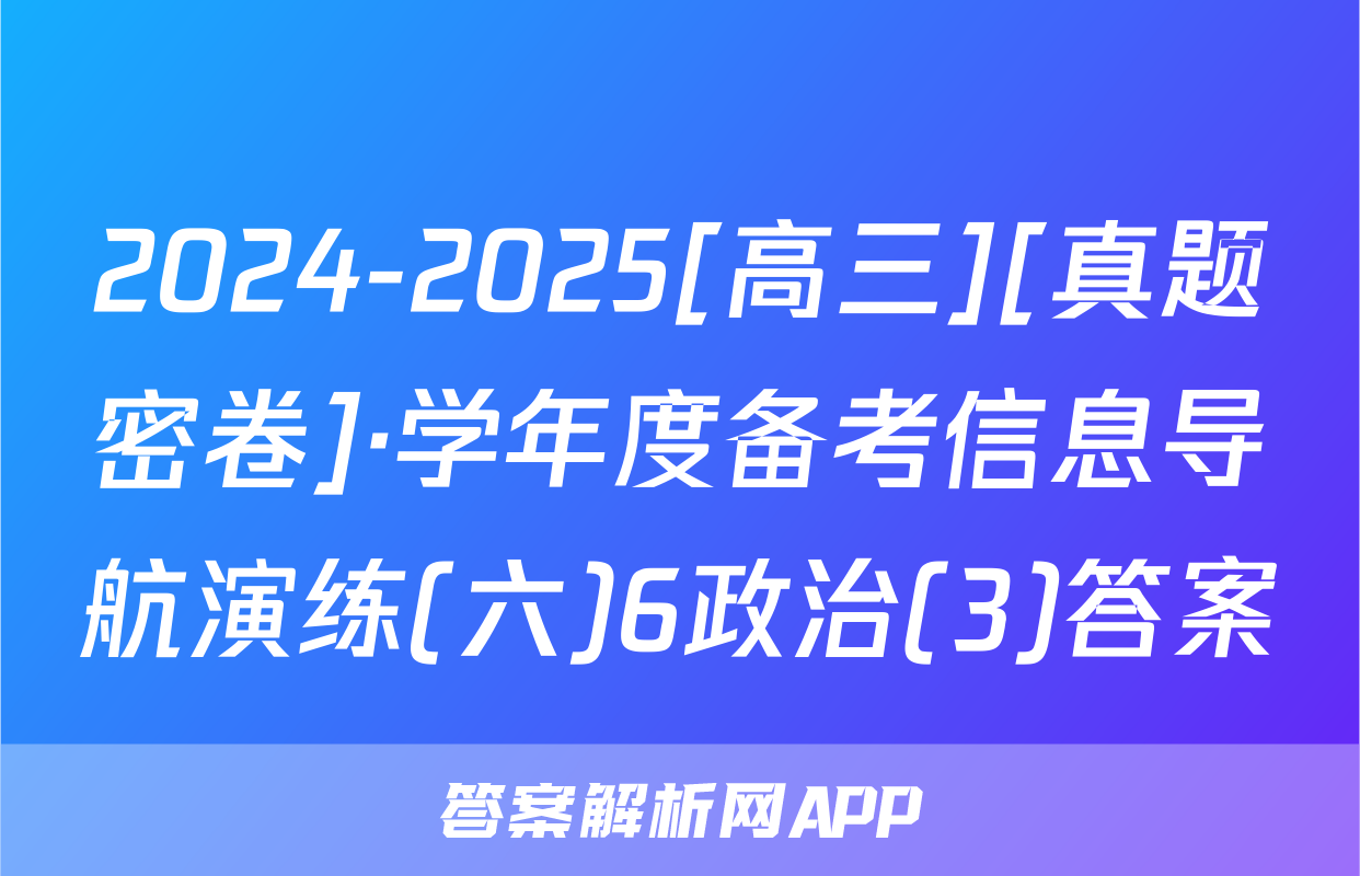 2024-2025[高三][真题密卷]·学年度备考信息导航演练(六)6政治(3)答案