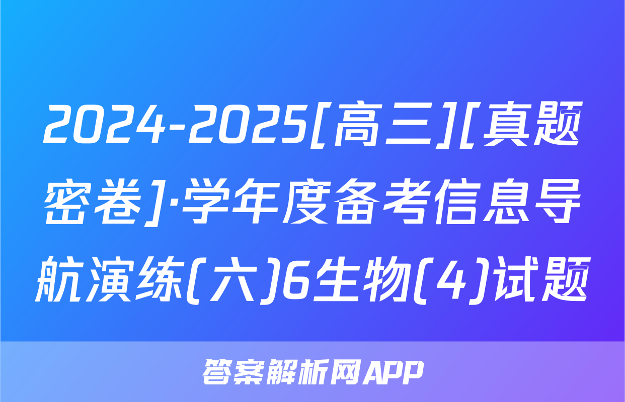 2024-2025[高三][真题密卷]·学年度备考信息导航演练(六)6生物(4)试题