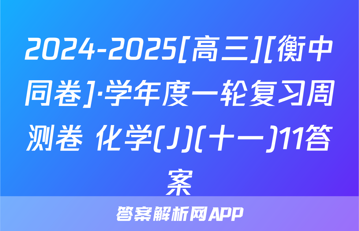 2024-2025[高三][衡中同卷]·学年度一轮复习周测卷 化学(J)(十一)11答案