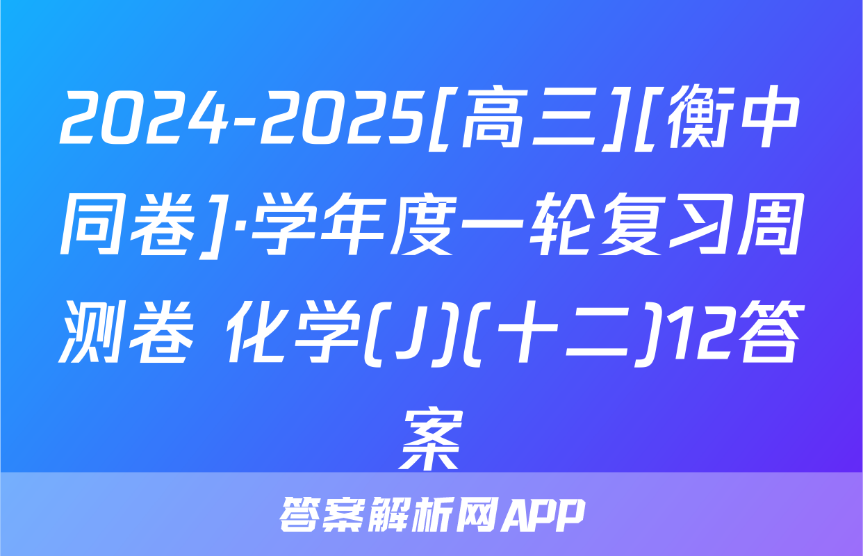2024-2025[高三][衡中同卷]·学年度一轮复习周测卷 化学(J)(十二)12答案