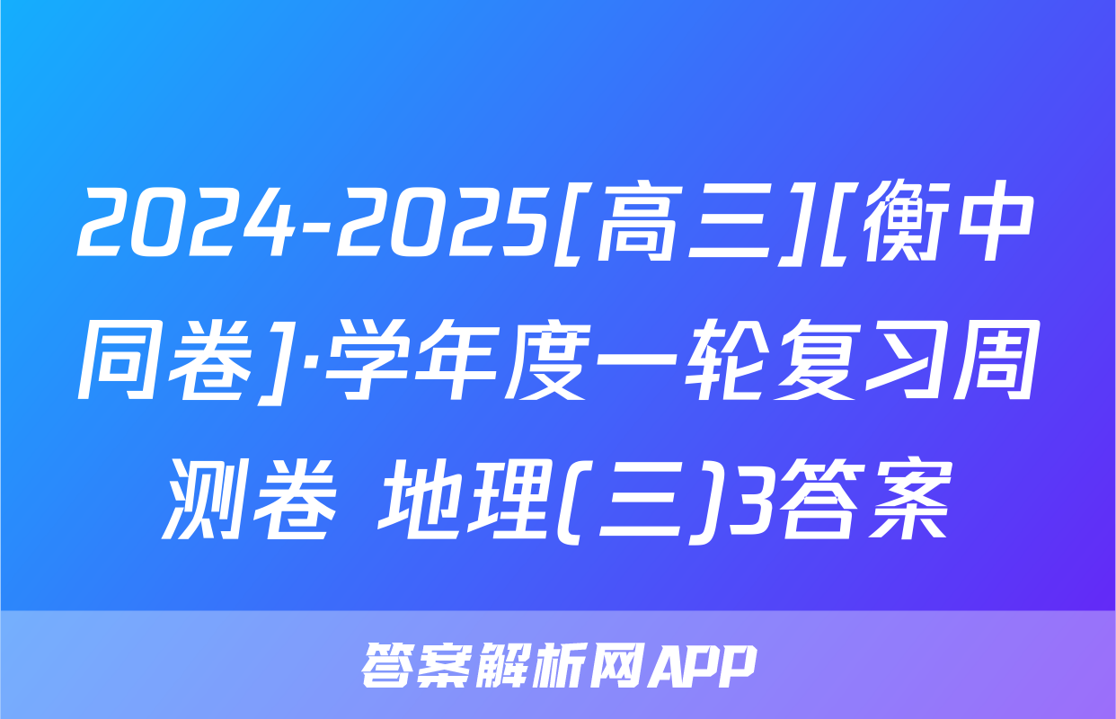 2024-2025[高三][衡中同卷]·学年度一轮复习周测卷 地理(三)3答案