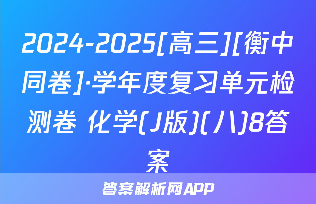 2024-2025[高三][衡中同卷]·学年度复习单元检测卷 化学(J版)(八)8答案