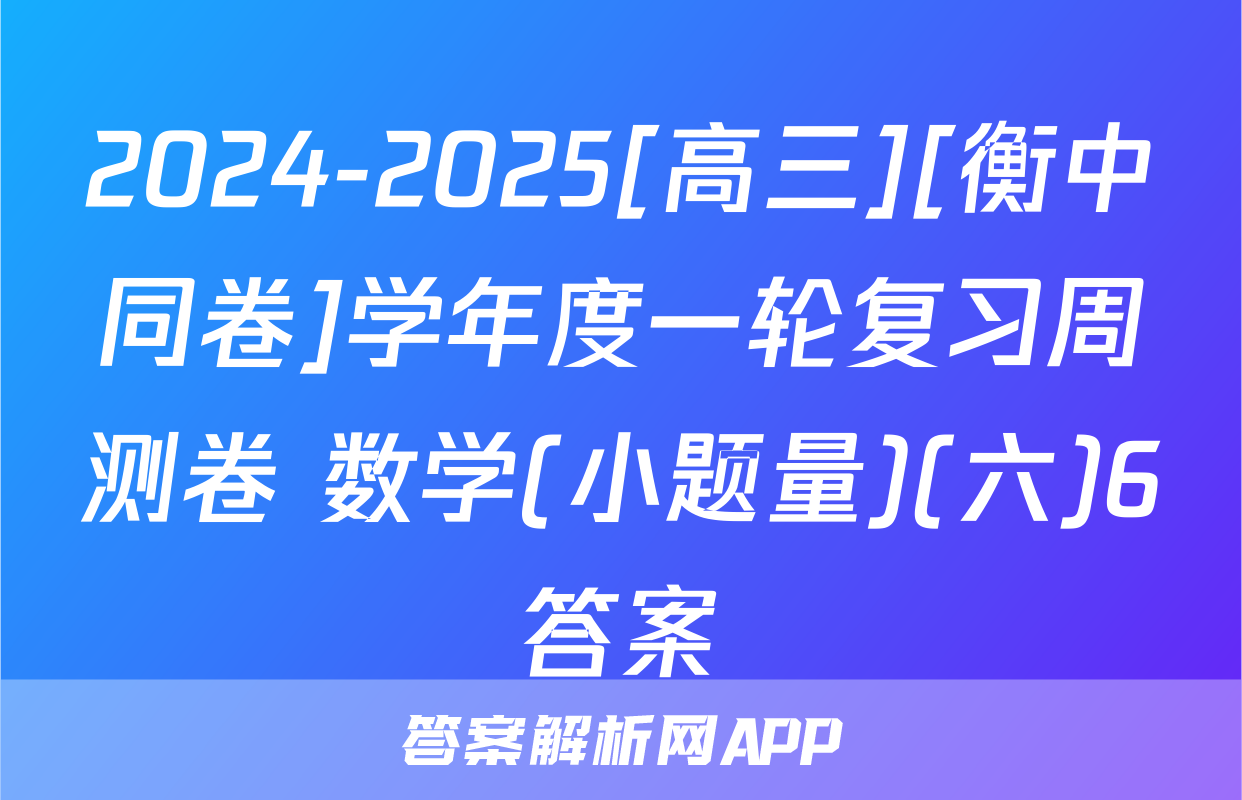 2024-2025[高三][衡中同卷]学年度一轮复习周测卷 数学(小题量)(六)6答案
