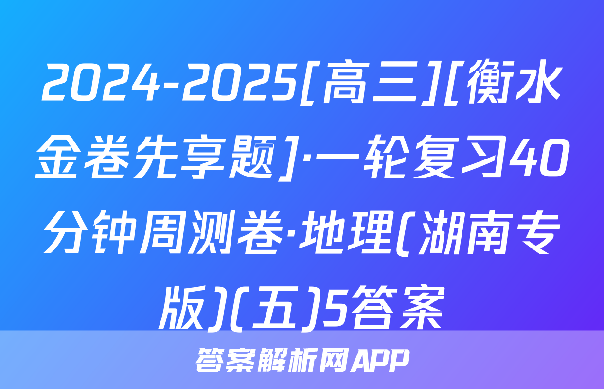 2024-2025[高三][衡水金卷先享题]·一轮复习40分钟周测卷·地理(湖南专版)(五)5答案