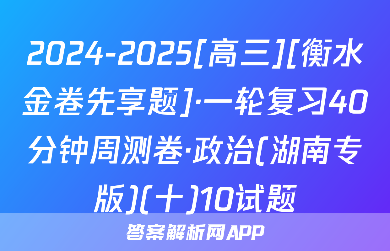 2024-2025[高三][衡水金卷先享题]·一轮复习40分钟周测卷·政治(湖南专版)(十)10试题