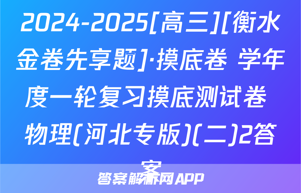 2024-2025[高三][衡水金卷先享题]·摸底卷 学年度一轮复习摸底测试卷 物理(河北专版)(二)2答案
