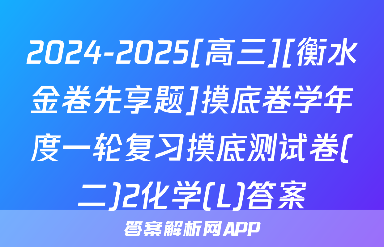 2024-2025[高三][衡水金卷先享题]摸底卷学年度一轮复习摸底测试卷(二)2化学(L)答案