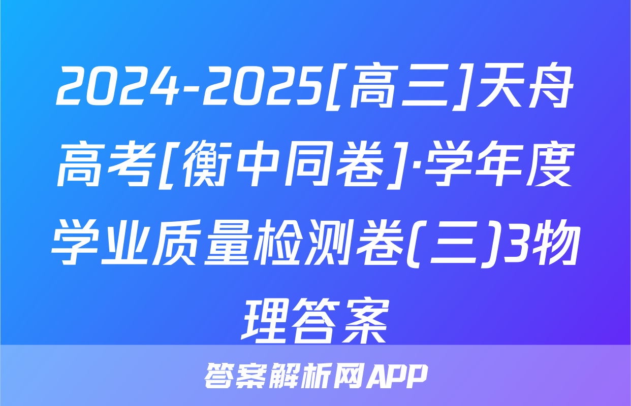 2024-2025[高三]天舟高考[衡中同卷]·学年度学业质量检测卷(三)3物理答案