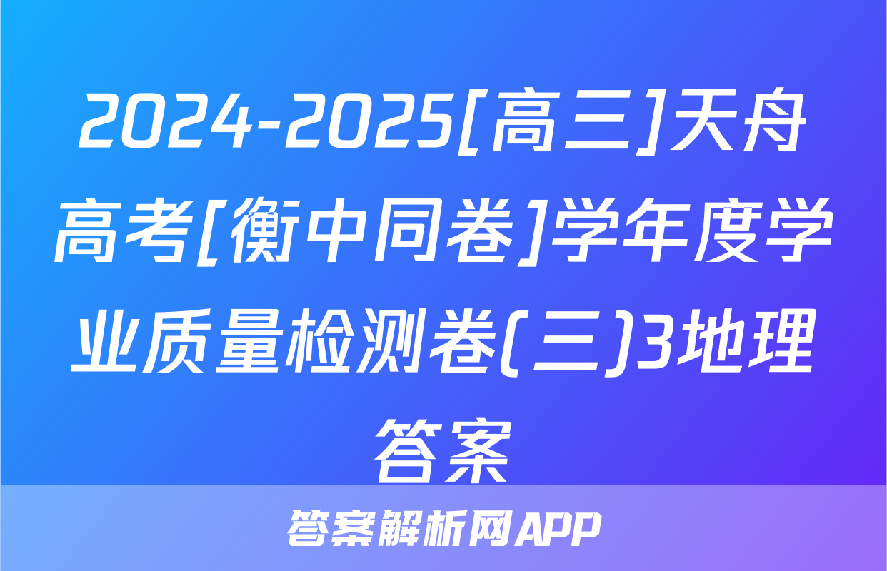 2024-2025[高三]天舟高考[衡中同卷]学年度学业质量检测卷(三)3地理答案