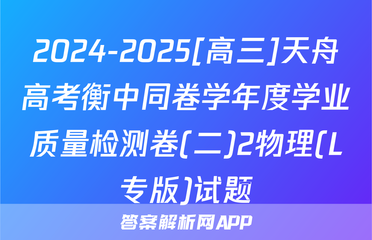 2024-2025[高三]天舟高考衡中同卷学年度学业质量检测卷(二)2物理(L专版)试题
