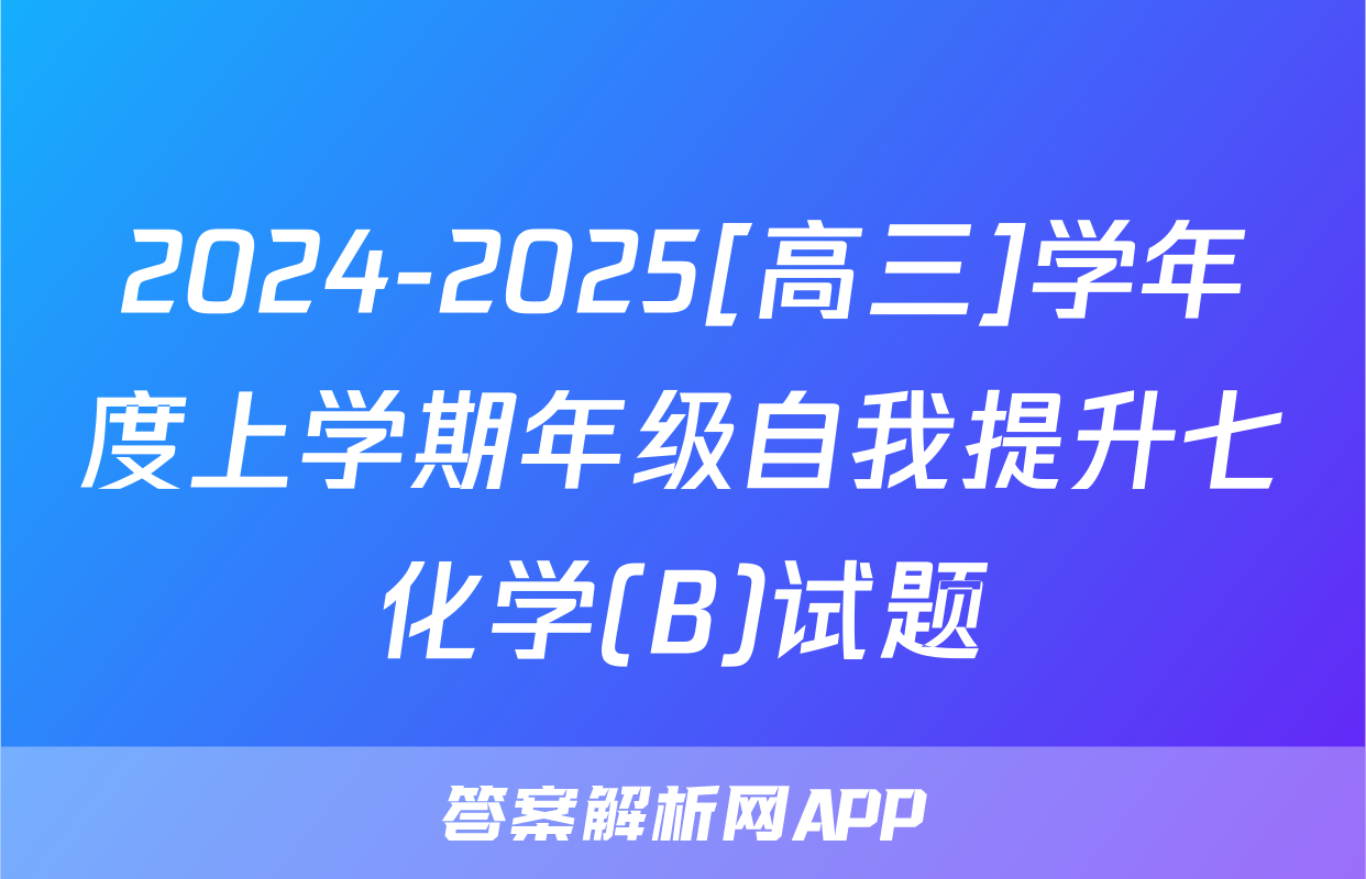 2024-2025[高三]学年度上学期年级自我提升七化学(B)试题