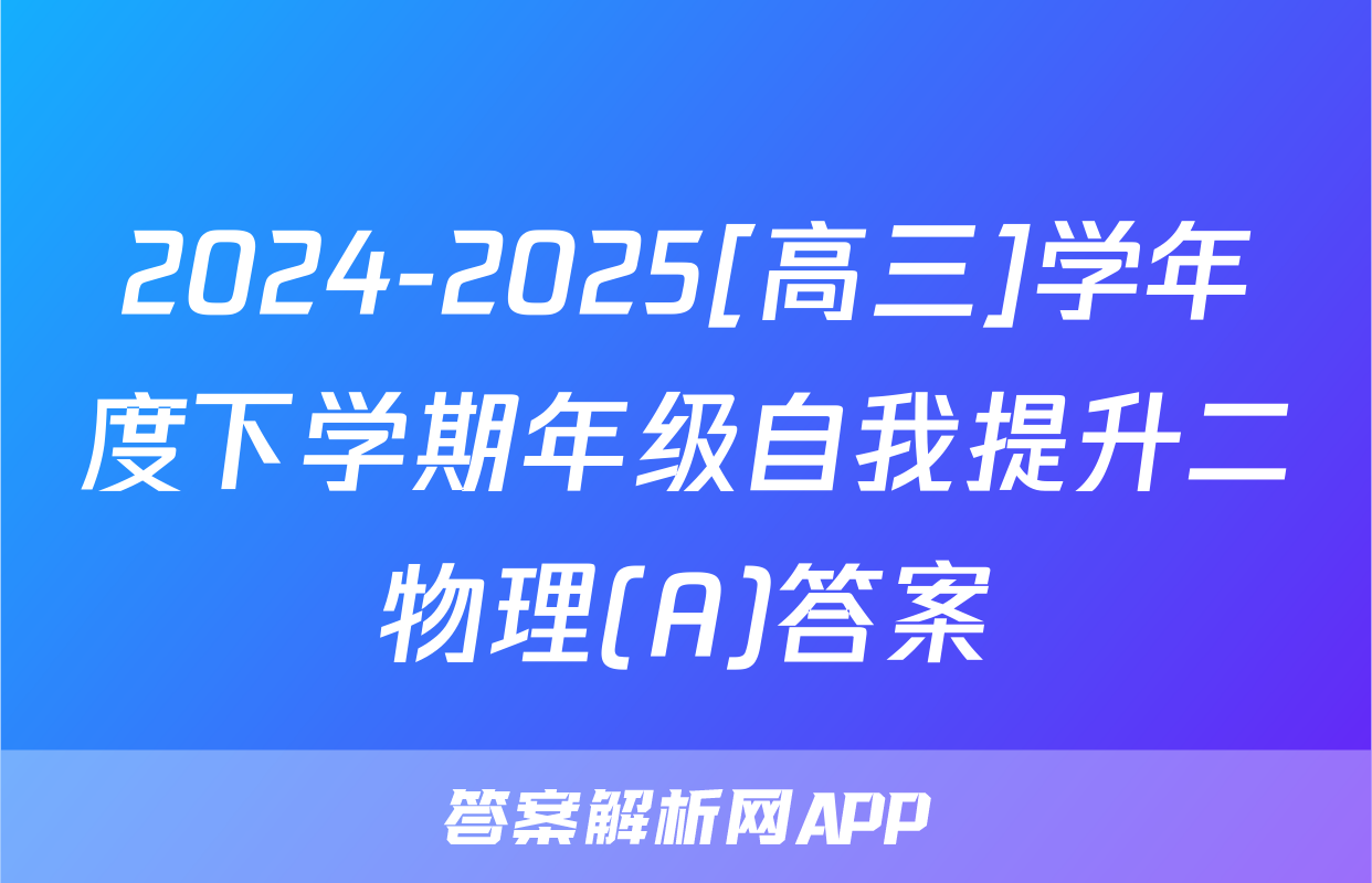 2024-2025[高三]学年度下学期年级自我提升二物理(A)答案